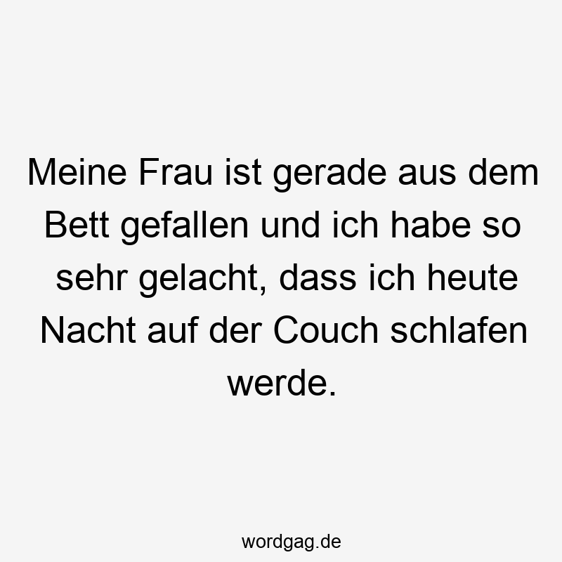 Meine Frau ist gerade aus dem Bett gefallen und ich habe so sehr gelacht, dass ich heute Nacht auf der Couch schlafen werde.