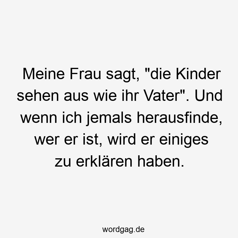 Meine Frau sagt, „die Kinder sehen aus wie ihr Vater“. Und wenn ich jemals herausfinde, wer er ist, wird er einiges zu erklären haben.
