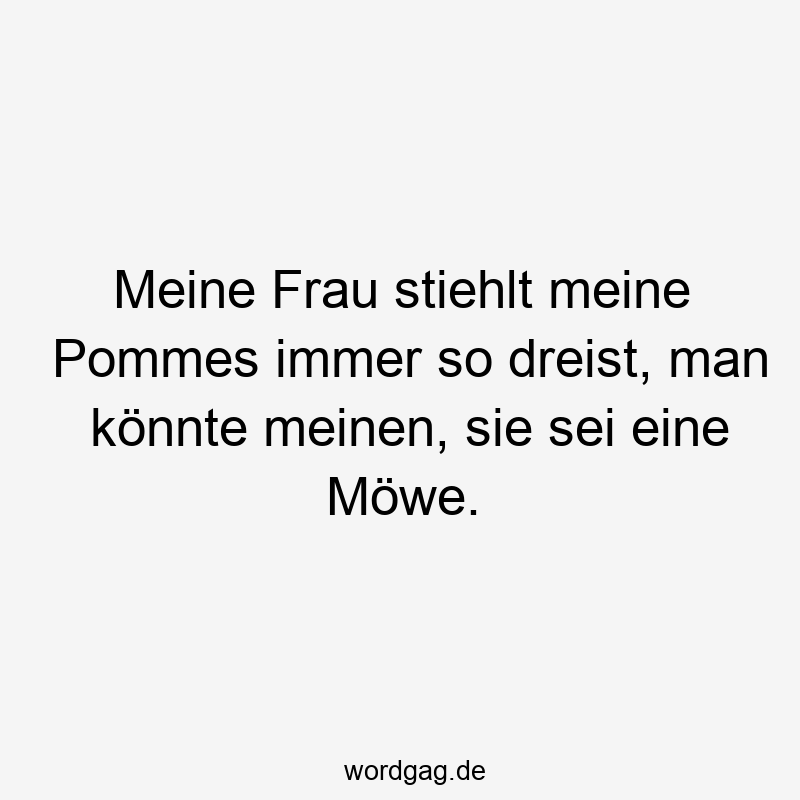 Meine Frau stiehlt meine Pommes immer so dreist, man könnte meinen, sie sei eine Möwe.