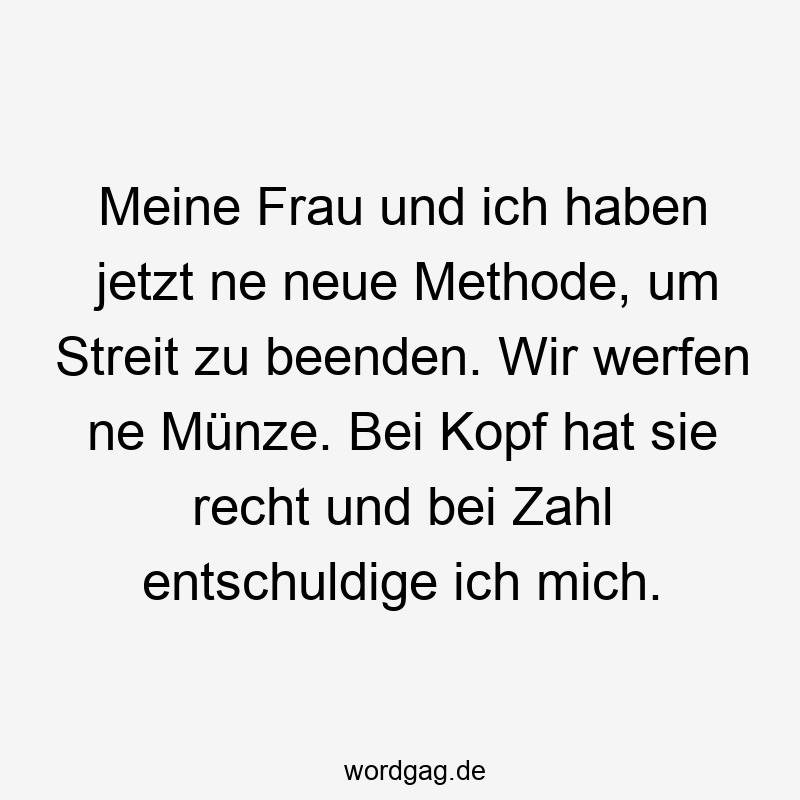 Meine Frau und ich haben jetzt ne neue Methode, um Streit zu beenden. Wir werfen ne Münze. Bei Kopf hat sie recht und bei Zahl entschuldige ich mich.