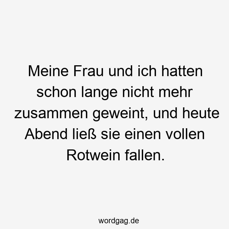 Meine Frau und ich hatten schon lange nicht mehr zusammen geweint, und heute Abend ließ sie einen vollen Rotwein fallen.