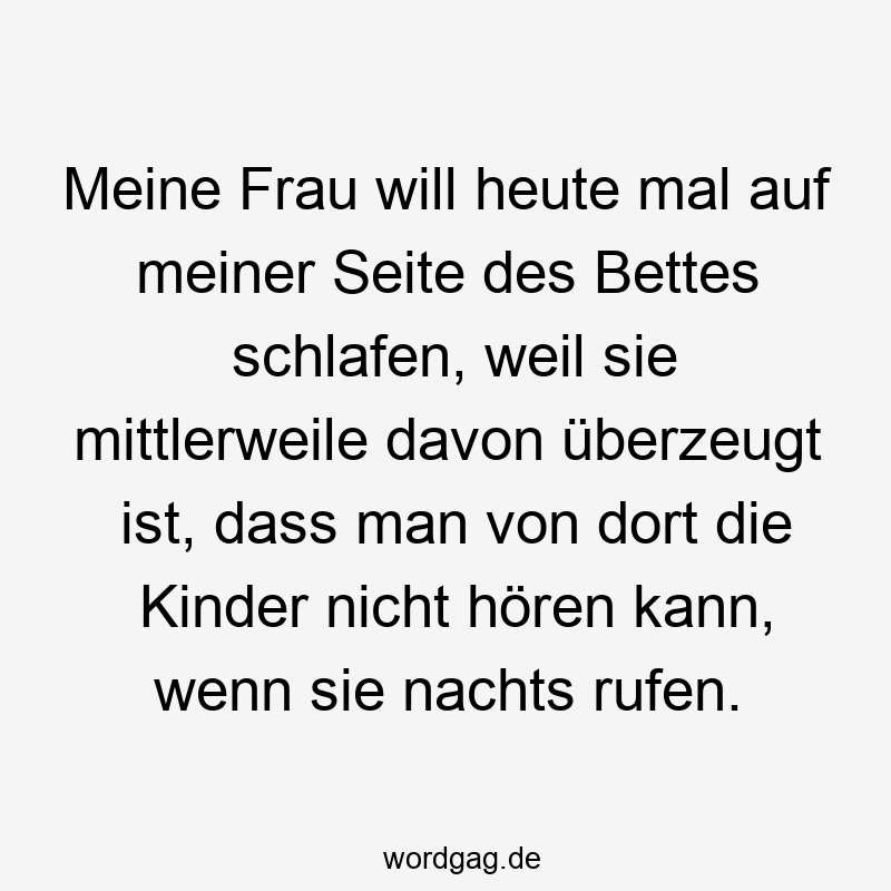 Meine Frau will heute mal auf meiner Seite des Bettes schlafen, weil sie mittlerweile davon überzeugt ist, dass man von dort die Kinder nicht hören kann, wenn sie nachts rufen.