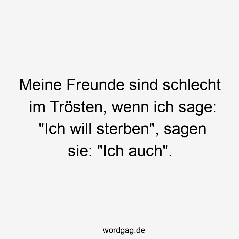 Meine Freunde sind schlecht im Trösten, wenn ich sage: „Ich will sterben“, sagen sie: „Ich auch“.