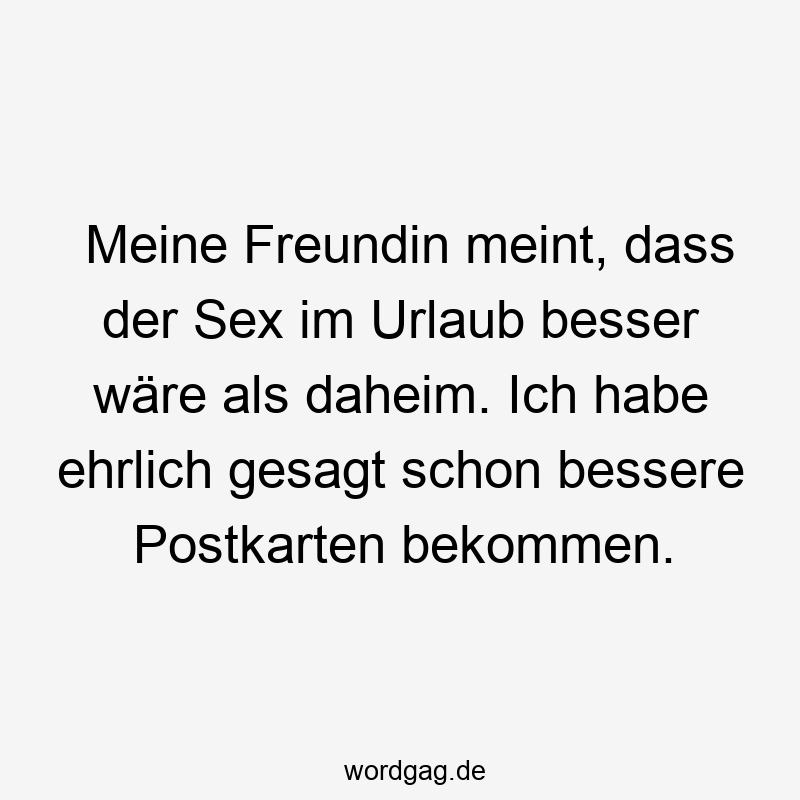 Meine Freundin meint, dass der Sex im Urlaub besser wäre als daheim. Ich habe ehrlich gesagt schon bessere Postkarten bekommen.