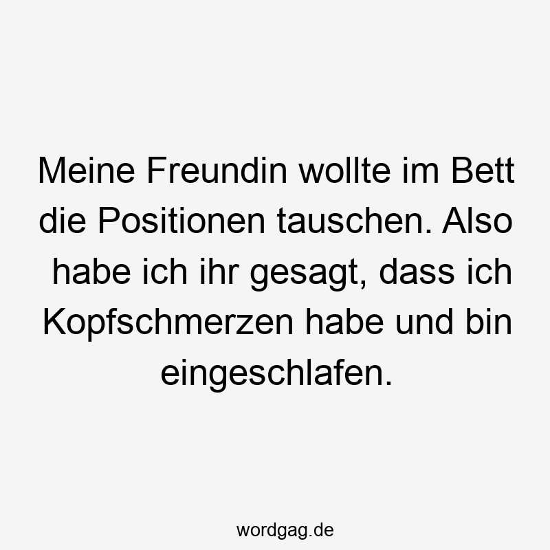 Meine Freundin wollte im Bett die Positionen tauschen. Also habe ich ihr gesagt, dass ich Kopfschmerzen habe und bin eingeschlafen.