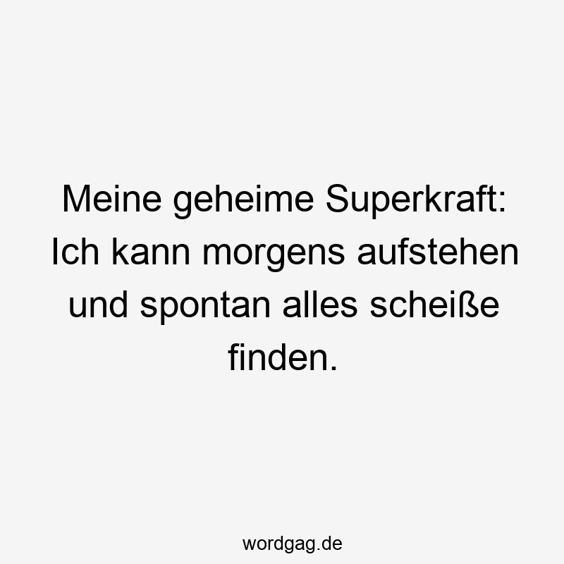 Meine geheime Superkraft: Ich kann morgens aufstehen und spontan alles scheiße finden.