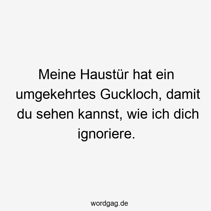 Meine Haustür hat ein umgekehrtes Guckloch, damit du sehen kannst, wie ich dich ignoriere.