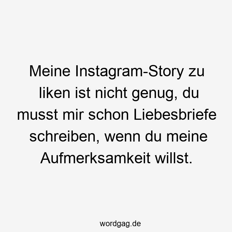 Meine Instagram-Story zu liken ist nicht genug, du musst mir schon Liebesbriefe schreiben, wenn du meine Aufmerksamkeit willst.
