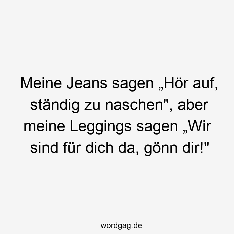 Meine Jeans sagen „Hör auf, ständig zu naschen", aber meine Leggings sagen „Wir sind für dich da, gönn dir!"