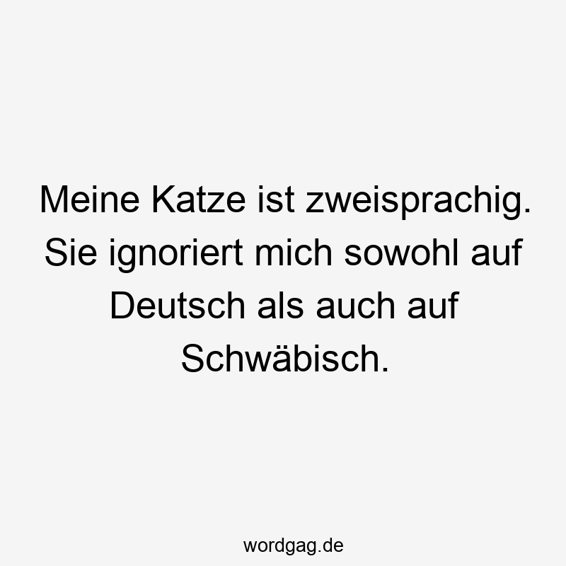 Meine Katze ist zweisprachig. Sie ignoriert mich sowohl auf Deutsch als auch auf Schwäbisch.