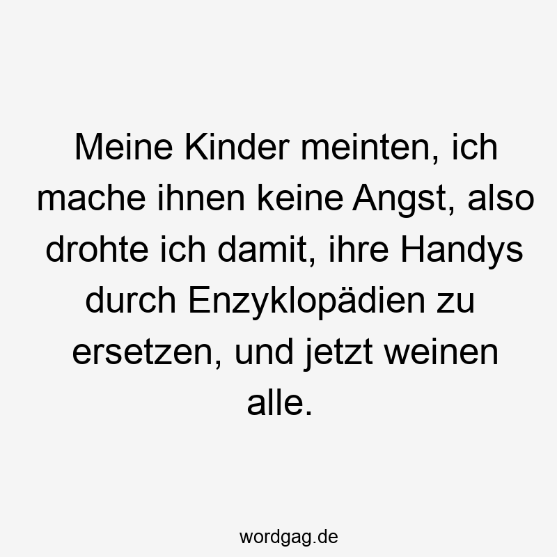 Meine Kinder meinten, ich mache ihnen keine Angst, also drohte ich damit, ihre Handys durch Enzyklopädien zu ersetzen, und jetzt weinen alle.