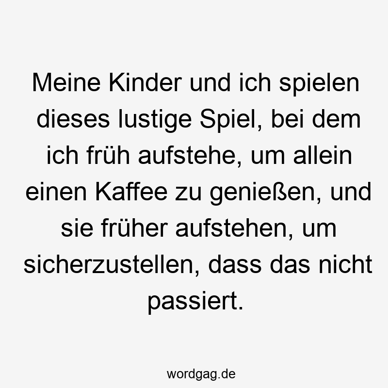 Meine Kinder und ich spielen dieses lustige Spiel, bei dem ich früh aufstehe, um allein einen Kaffee zu genießen, und sie früher aufstehen, um sicherzustellen, dass das nicht passiert.