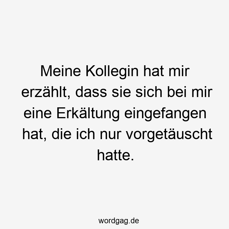 Meine Kollegin hat mir erzählt, dass sie sich bei mir eine Erkältung eingefangen hat, die ich nur vorgetäuscht hatte.