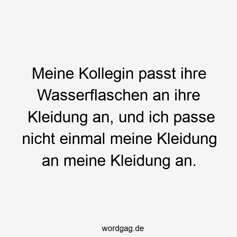 Meine Kollegin passt ihre Wasserflaschen an ihre Kleidung an, und ich passe nicht einmal meine Kleidung an meine Kleidung an.