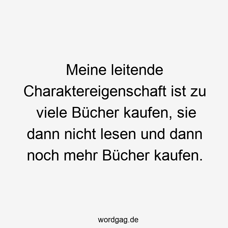 203 Lustige viele Sprüche - Meine leitende Charaktereigenschaft ist zu viele Bücher kaufen, sie dann nicht lesen und dann noch mehr Bücher kaufen.