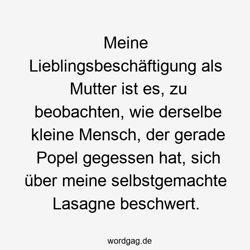 Meine Lieblingsbeschäftigung als Mutter ist es, zu beobachten, wie derselbe kleine Mensch, der gerade Popel gegessen hat, sich über meine selbstgemachte Lasagne beschwert.