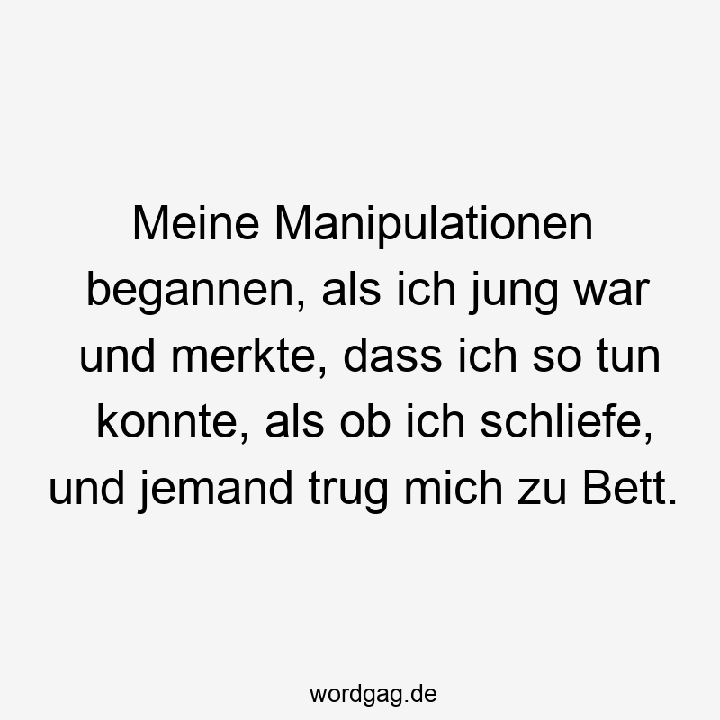 Meine Manipulationen begannen, als ich jung war und merkte, dass ich so tun konnte, als ob ich schliefe, und jemand trug mich zu Bett.