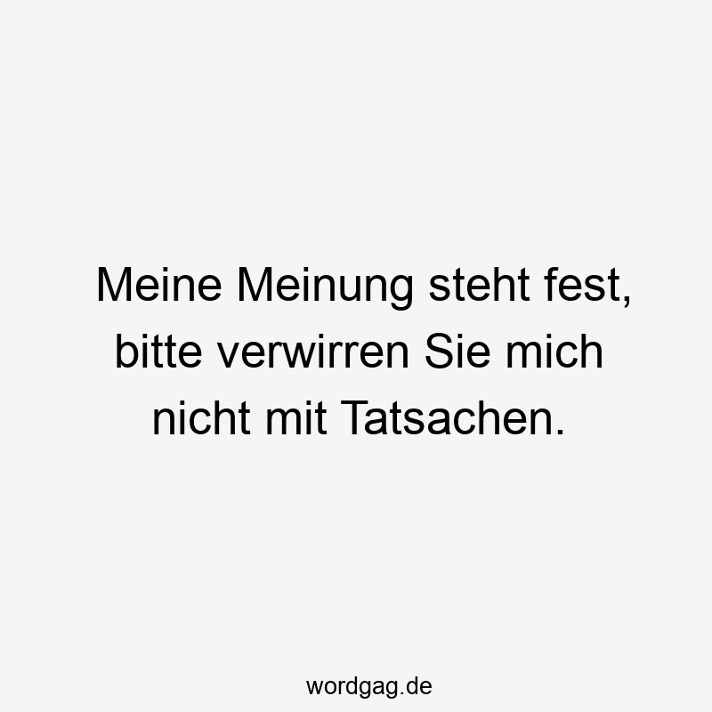 Meine Meinung steht fest, bitte verwirren Sie mich nicht mit Tatsachen.