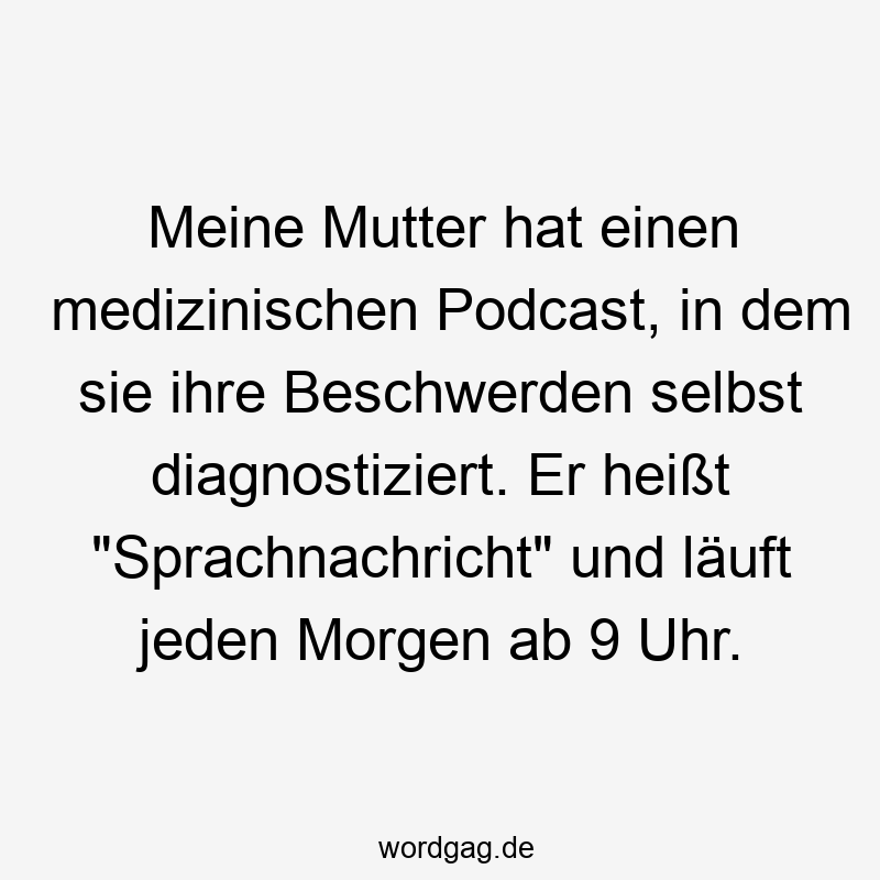 Lustige Sprüche: Beschwerden - Meine Mutter hat einen medizinischen Podcast, in dem sie ihre Beschwerden selbst diagnostiziert. Er heißt „Sprachnachricht“ und läuft jeden Morgen ab 9 Uhr.