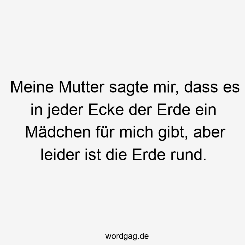 Meine Mutter sagte mir, dass es in jeder Ecke der Erde ein Mädchen für mich gibt, aber leider ist die Erde rund.