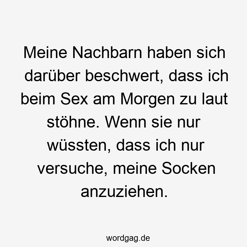 Meine Nachbarn haben sich darüber beschwert, dass ich beim Sex am Morgen zu laut stöhne. Wenn sie nur wüssten, dass ich nur versuche, meine Socken anzuziehen.