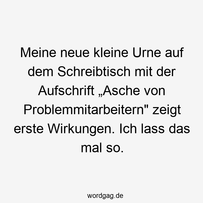 Lustige Sprüche: Schreibtisch - Meine neue kleine Urne auf dem Schreibtisch mit der Aufschrift „Asche von Problemmitarbeitern“ zeigt erste Wirkungen. Ich lass das mal so.