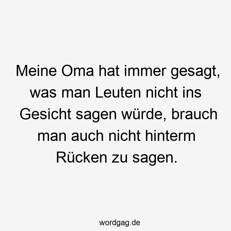 Meine Oma hat immer gesagt, was man Leuten nicht ins Gesicht sagen würde, brauch man auch nicht hinterm Rücken zu sagen.