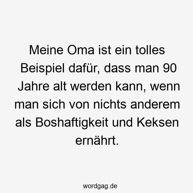 Meine Oma ist ein tolles Beispiel dafür, dass man 90 Jahre alt werden kann, wenn man sich von nichts anderem als Boshaftigkeit und Keksen ernährt.