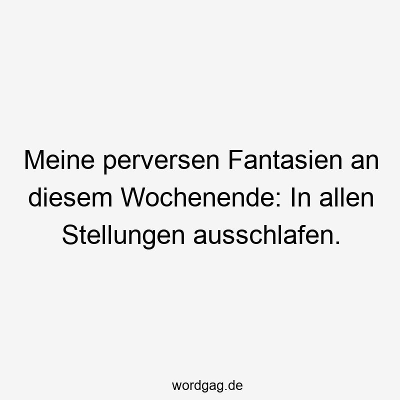 Meine perversen Fantasien an diesem Wochenende: In allen Stellungen ausschlafen.