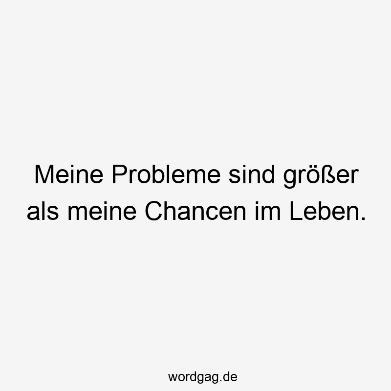 Meine Probleme sind größer als meine Chancen im Leben.