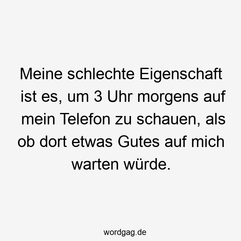 Meine schlechte Eigenschaft ist es, um 3 Uhr morgens auf mein Telefon zu schauen, als ob dort etwas Gutes auf mich warten würde.