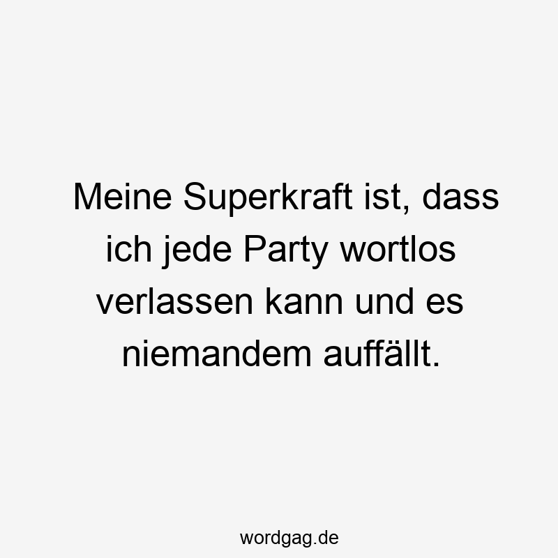 Meine Superkraft ist, dass ich jede Party wortlos verlassen kann und es niemandem auffällt.