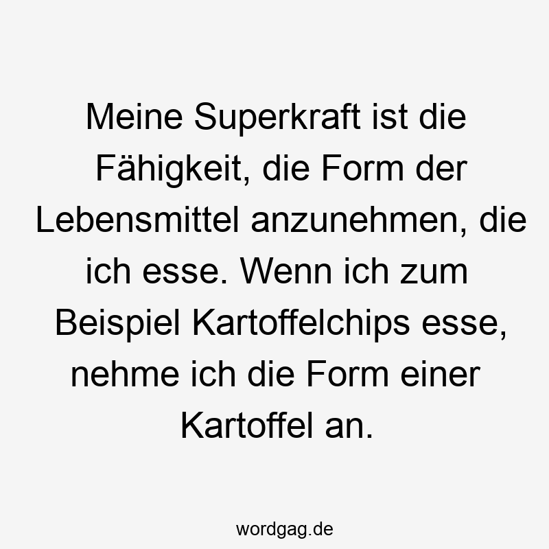 Meine Superkraft ist die Fähigkeit, die Form der Lebensmittel anzunehmen, die ich esse. Wenn ich zum Beispiel Kartoffelchips esse, nehme ich die Form einer Kartoffel an.