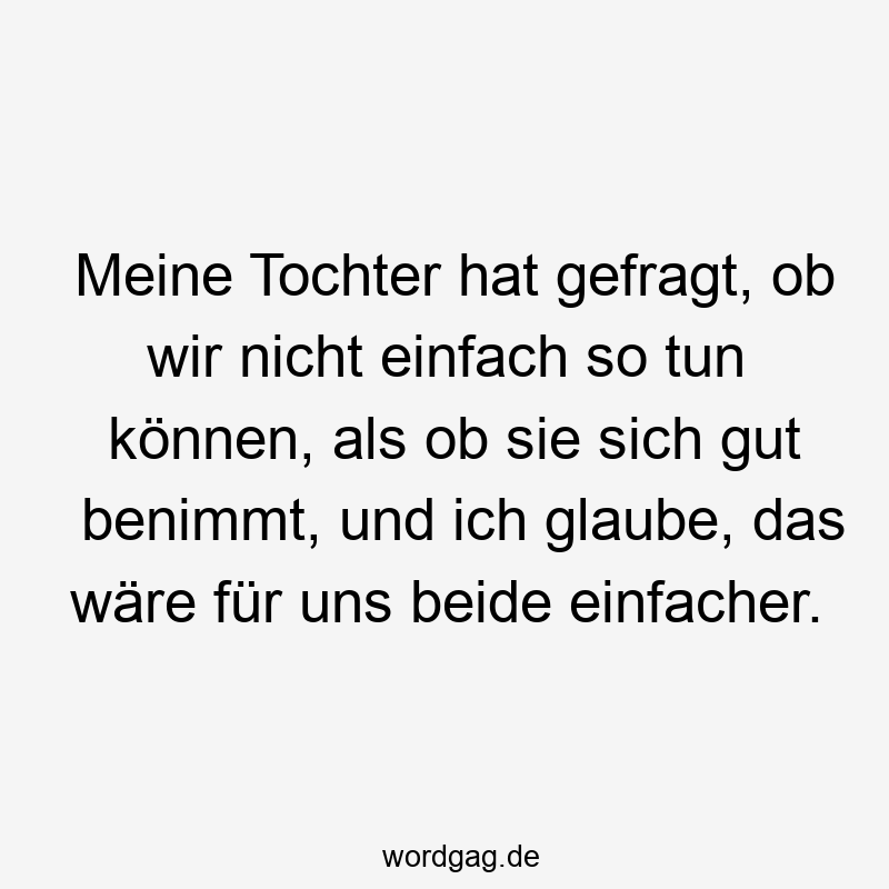 Meine Tochter hat gefragt, ob wir nicht einfach so tun können, als ob sie sich gut benimmt, und ich glaube, das wäre für uns beide einfacher.