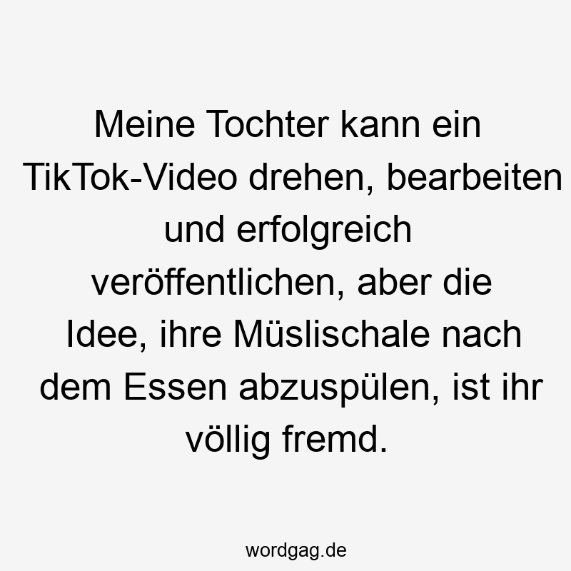 Lustige Sprüche: TikTok - Meine Tochter kann ein TikTok-Video drehen, bearbeiten und erfolgreich veröffentlichen, aber die Idee, ihre Müslischale nach dem Essen abzuspülen, ist ihr völlig fremd.
