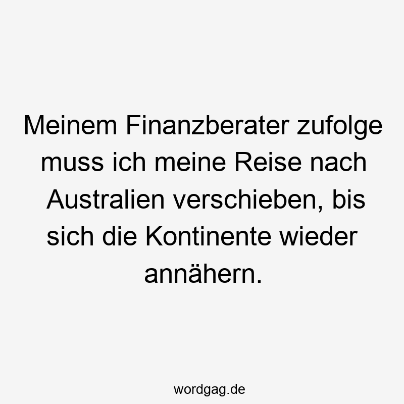 Meinem Finanzberater zufolge muss ich meine Reise nach Australien verschieben, bis sich die Kontinente wieder annähern.