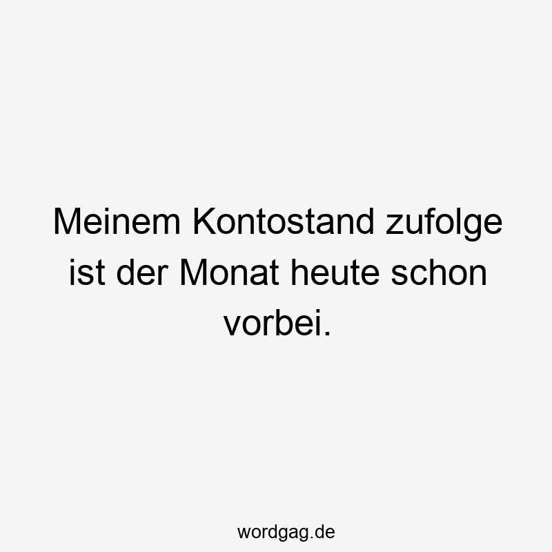 Meinem Kontostand zufolge ist der Monat heute schon vorbei.
