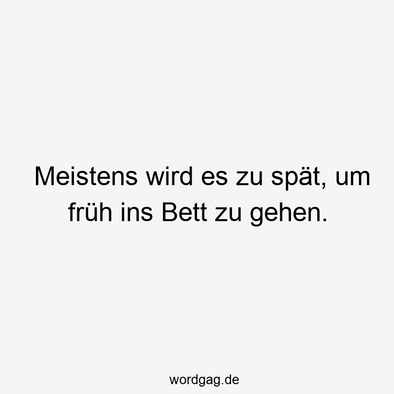 Meistens wird es zu spät, um früh ins Bett zu gehen.