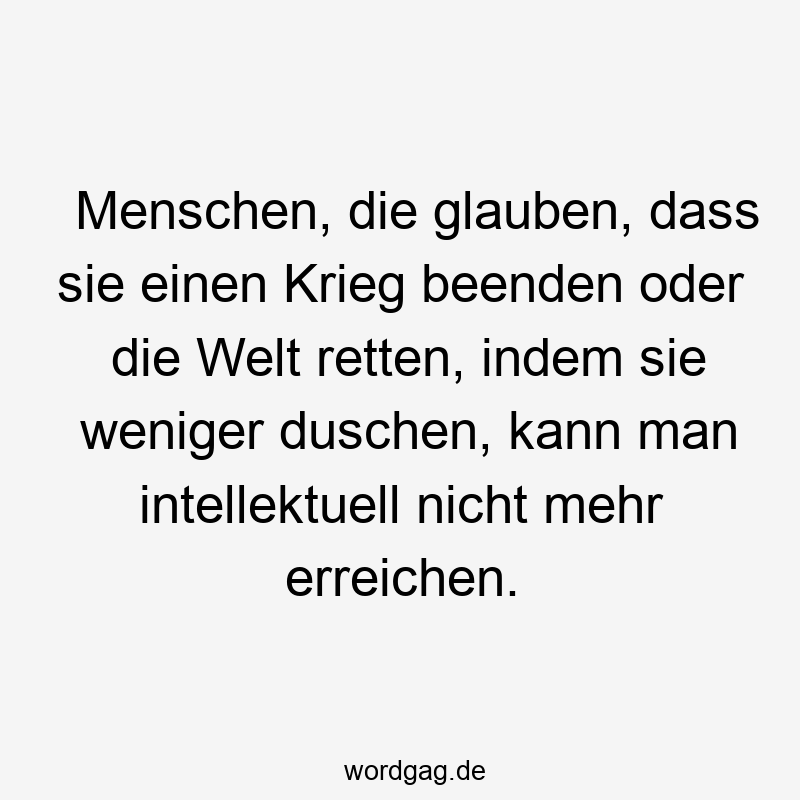 Lustige Sprüche: intellektuell - Menschen, die glauben, dass sie einen Krieg beenden oder die Welt retten, indem sie weniger duschen, kann man intellektuell nicht mehr erreichen.