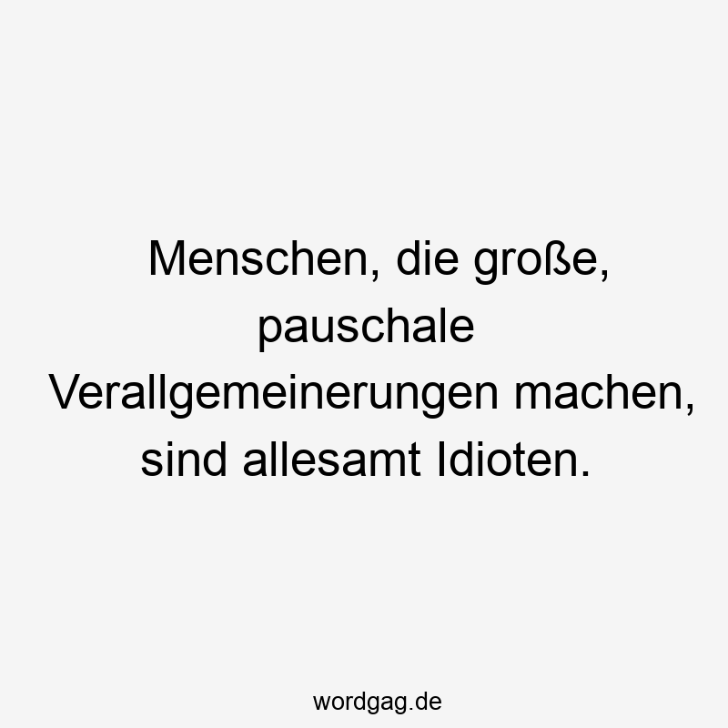 67 Lustige große Sprüche - Menschen, die große, pauschale Verallgemeinerungen machen, sind allesamt Idioten.