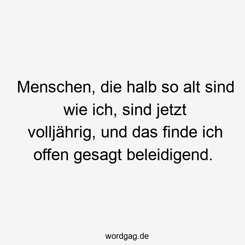 Menschen, die halb so alt sind wie ich, sind jetzt volljährig, und das finde ich offen gesagt beleidigend.