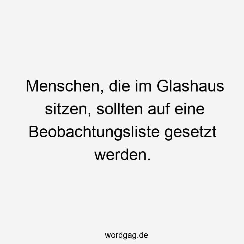 Menschen, die im Glashaus sitzen, sollten auf eine Beobachtungsliste gesetzt werden.