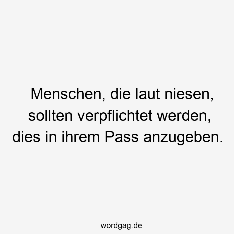 Menschen, die laut niesen, sollten verpflichtet werden, dies in ihrem Pass anzugeben.