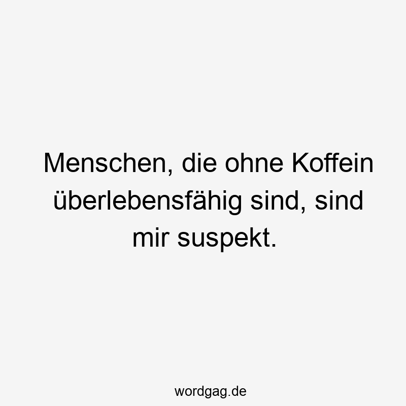Menschen, die ohne Koffein überlebensfähig sind, sind mir suspekt.