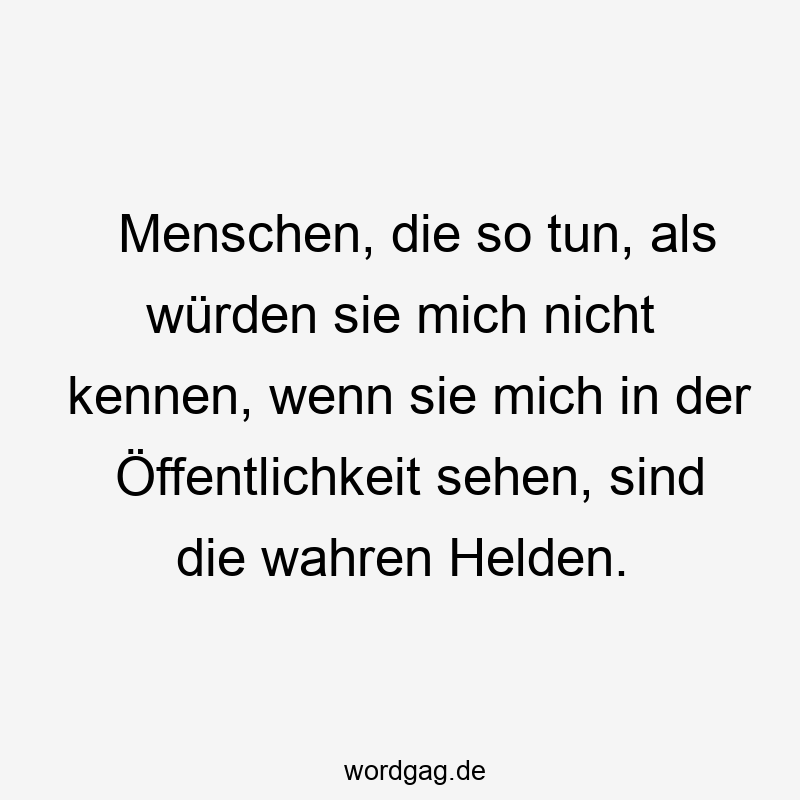 Menschen, die so tun, als würden sie mich nicht kennen, wenn sie mich in der Öffentlichkeit sehen, sind die wahren Helden.