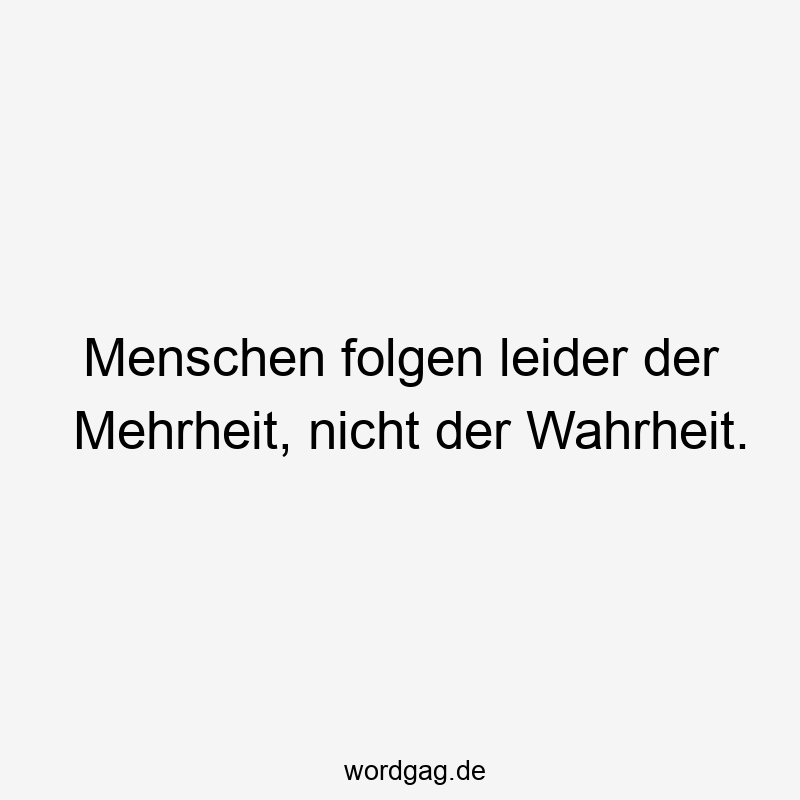 Menschen folgen leider der Mehrheit, nicht der Wahrheit.