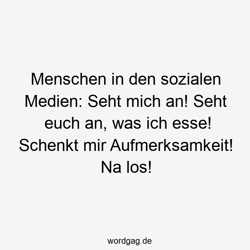 Menschen in den sozialen Medien: Seht mich an! Seht euch an, was ich esse! Schenkt mir Aufmerksamkeit! Na los!
