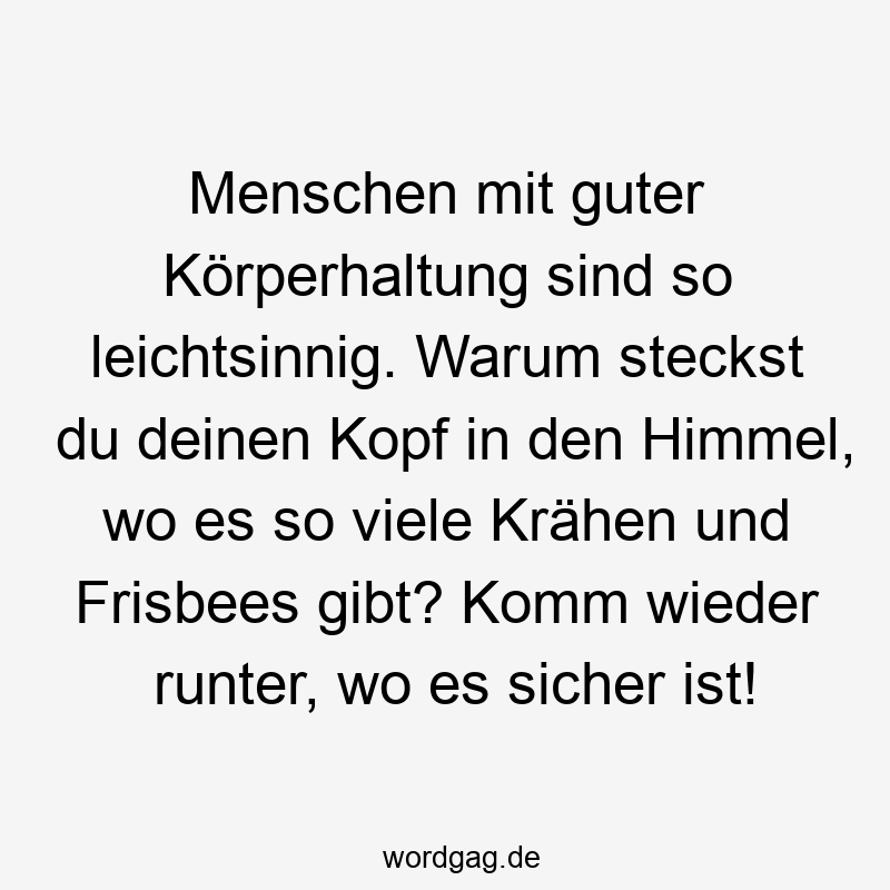 Menschen mit guter Körperhaltung sind so leichtsinnig. Warum steckst du deinen Kopf in den Himmel, wo es so viele Krähen und Frisbees gibt? Komm wieder runter, wo es sicher ist!
