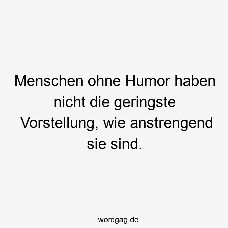 Menschen ohne Humor haben nicht die geringste Vorstellung, wie anstrengend sie sind.