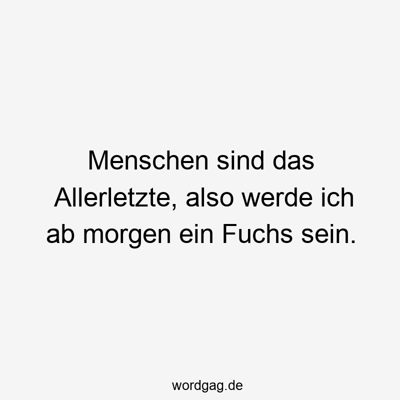 Menschen sind das Allerletzte, also werde ich ab morgen ein Fuchs sein.